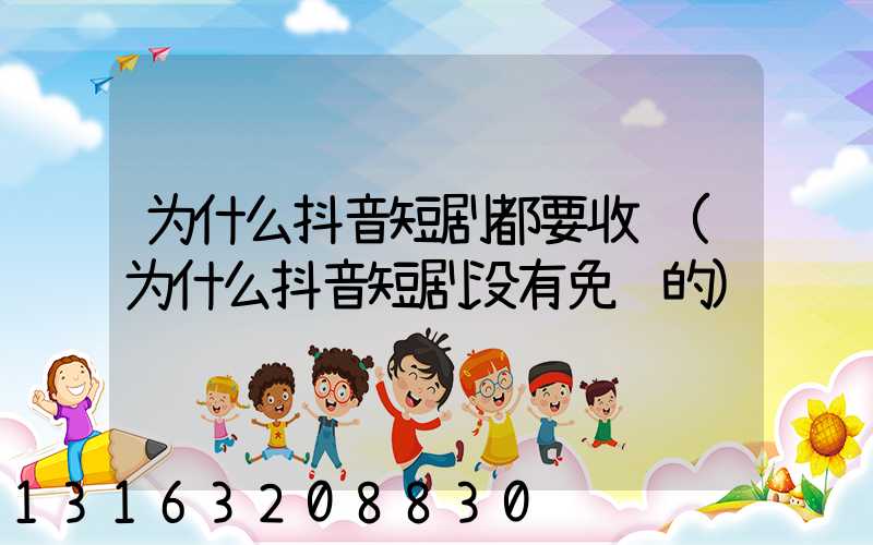 为什么抖音短剧都要收费(为什么抖音短剧没有免费的)