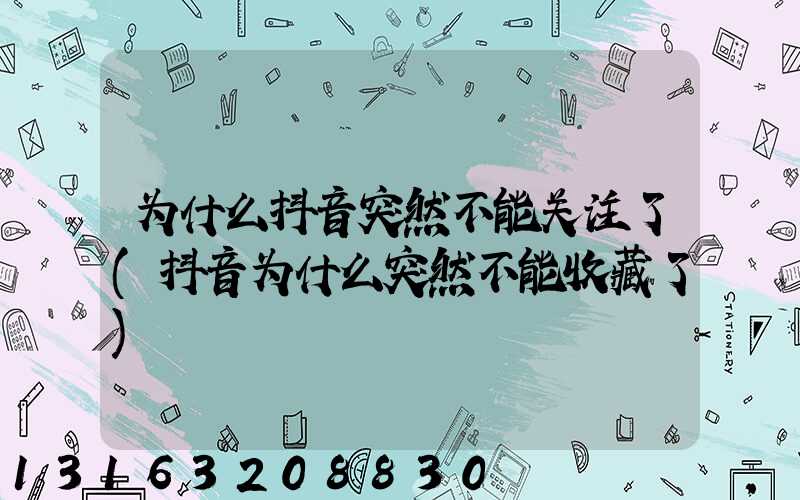 为什么抖音突然不能关注了(抖音为什么突然不能收藏了)