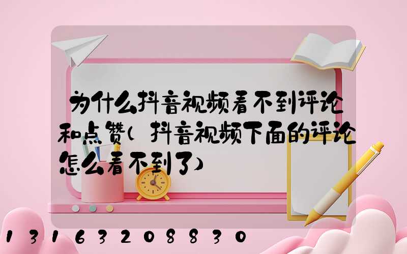 为什么抖音视频看不到评论和点赞(抖音视频下面的评论怎么看不到了)