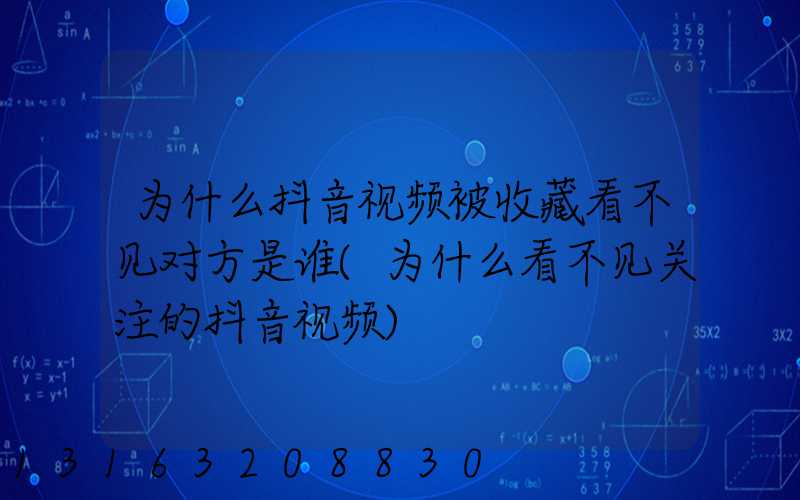 为什么抖音视频被收藏看不见对方是谁(为什么看不见关注的抖音视频)
