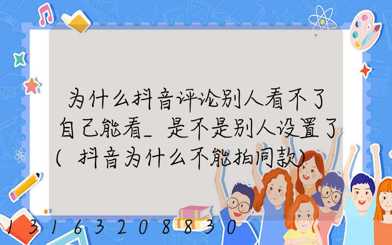 为什么抖音评论别人看不了自己能看_是不是别人设置了(抖音为什么不能拍同款)