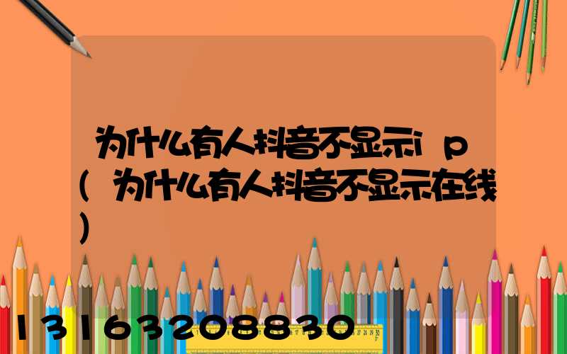 为什么有人抖音不显示ip(为什么有人抖音不显示在线)