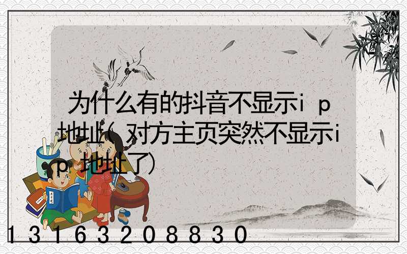 为什么有的抖音不显示ip地址(对方主页突然不显示ip地址了)
