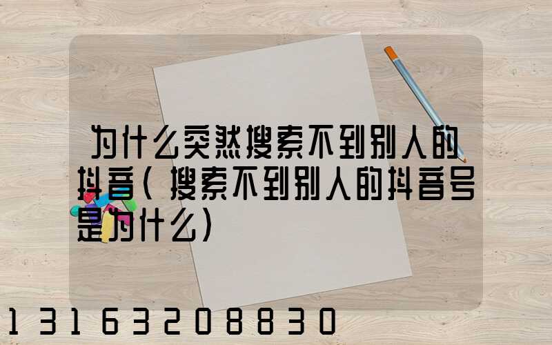 为什么突然搜索不到别人的抖音(搜索不到别人的抖音号是为什么)
