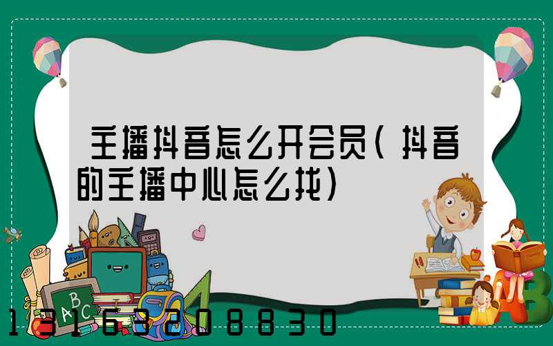 主播抖音怎么开会员(抖音的主播中心怎么找)