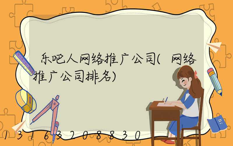 乐吧人网络推广公司(网络推广公司排名)