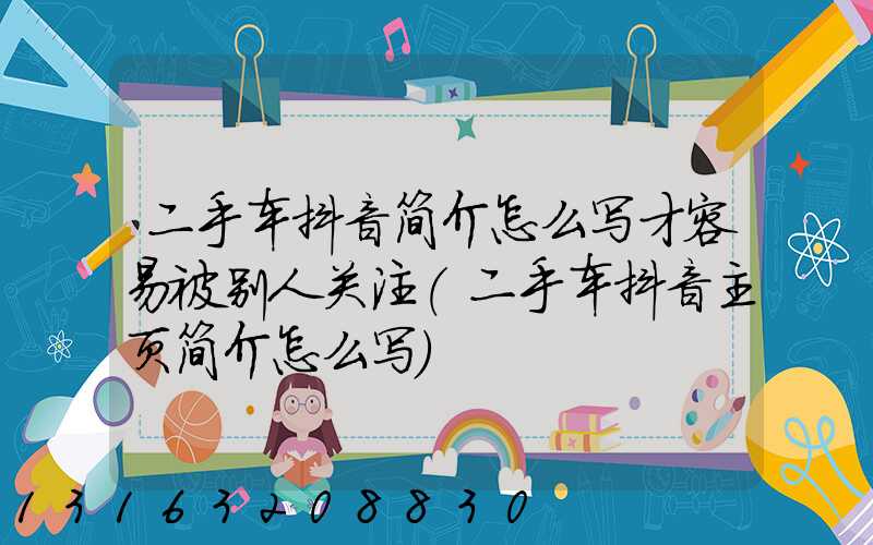 二手车抖音简介怎么写才容易被别人关注(二手车抖音主页简介怎么写)