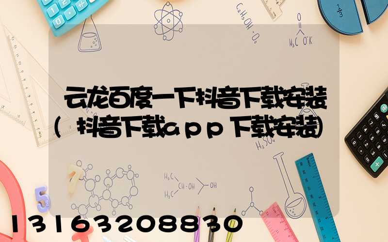 云龙百度一下抖音下载安装(抖音下载app下载安装)