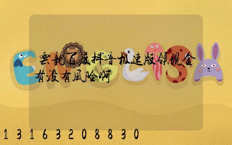 云龙百度抖音极速版领现金有没有风险啊