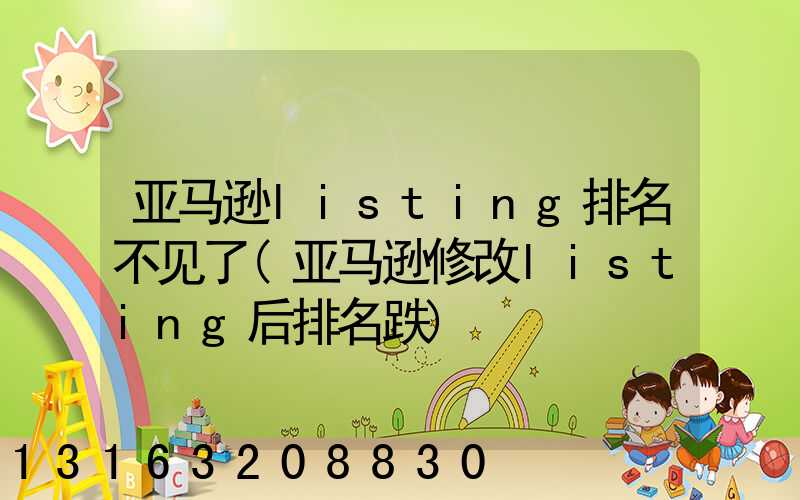 亚马逊listing排名不见了(亚马逊修改listing后排名跌)