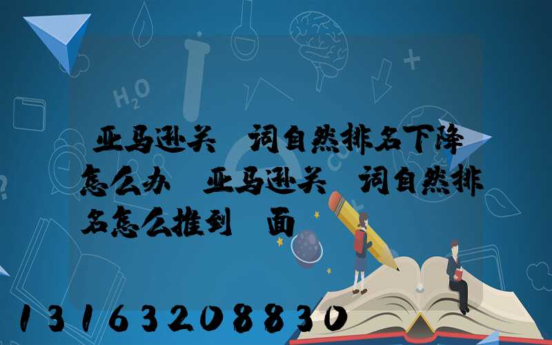 亚马逊关键词自然排名下降怎么办(亚马逊关键词自然排名怎么推到前面)