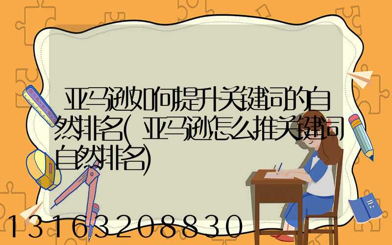 亚马逊如何提升关键词的自然排名(亚马逊怎么推关键词自然排名)