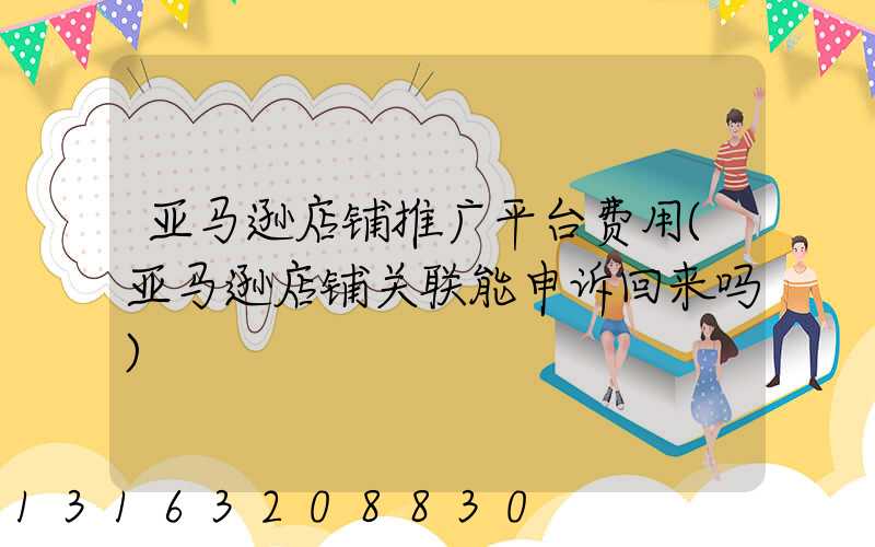 亚马逊店铺推广平台费用(亚马逊店铺关联能申诉回来吗)