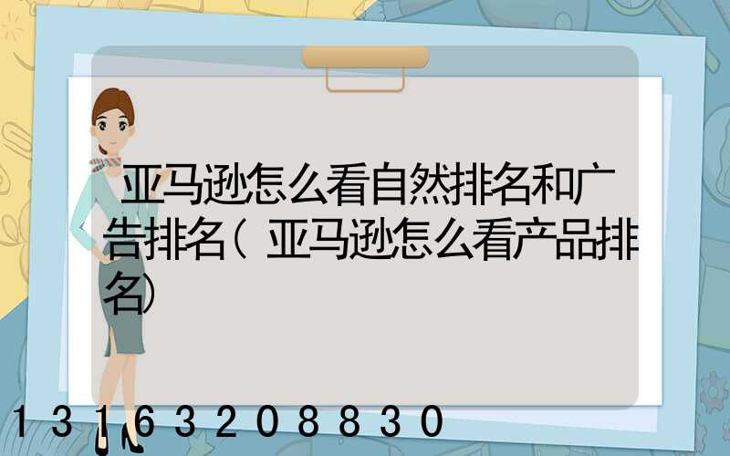 亚马逊怎么看自然排名和广告排名(亚马逊怎么看产品排名)