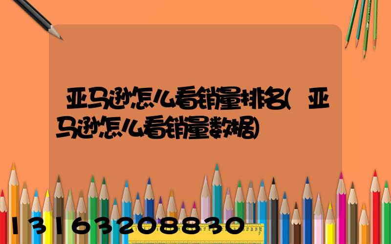 亚马逊怎么看销量排名(亚马逊怎么看销量数据)