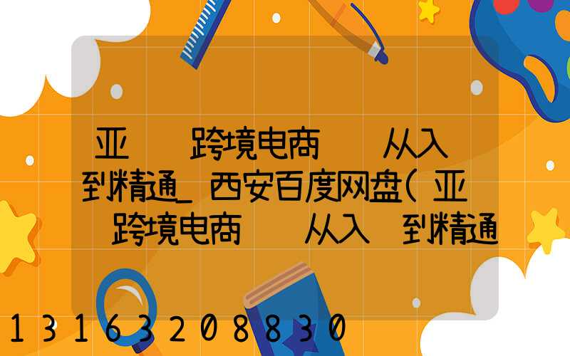 亚马逊跨境电商运营从入门到精通_西安百度网盘(亚马逊跨境电商运营从入门到精通_pdf)