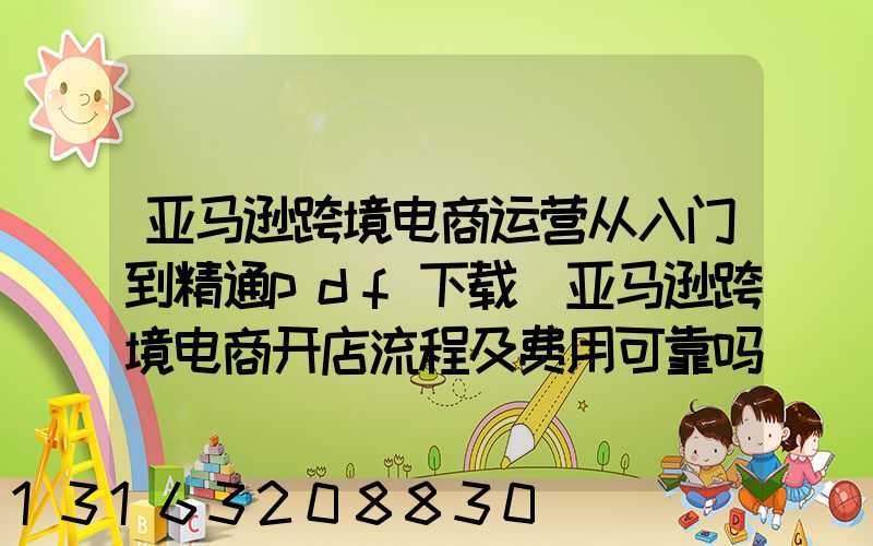 亚马逊跨境电商运营从入门到精通pdf下载(亚马逊跨境电商开店流程及费用可靠吗)