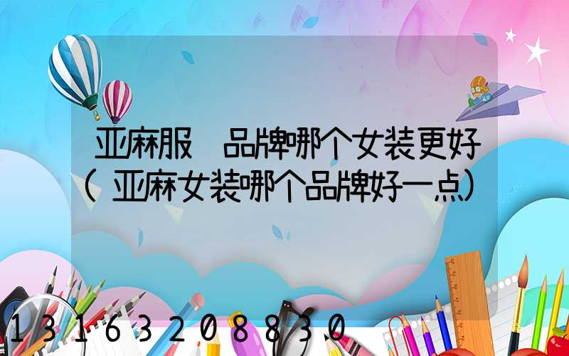 亚麻服饰品牌哪个女装更好(亚麻女装哪个品牌好一点)