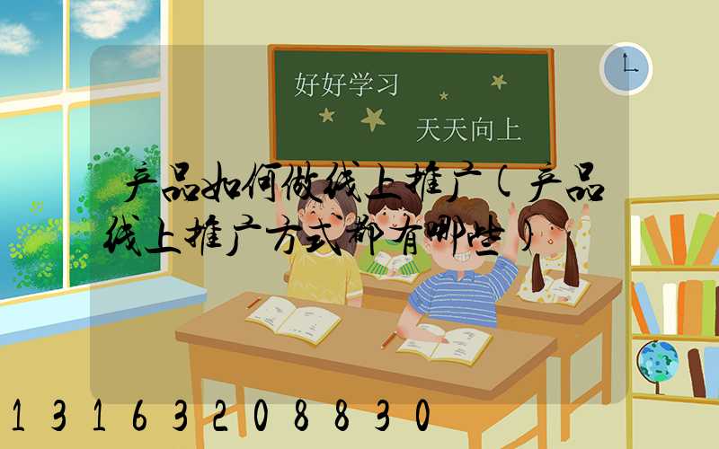 产品如何做线上推广(产品线上推广方式都有哪些)