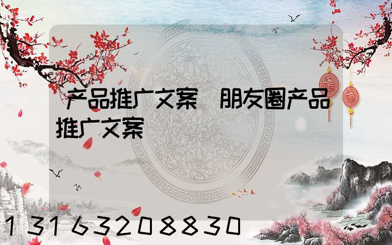 产品推广文案(朋友圈产品推广文案)