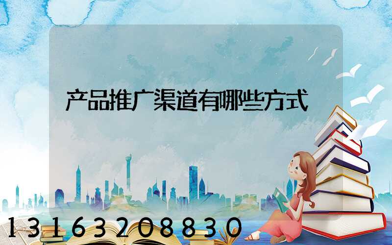 产品推广渠道有哪些方式