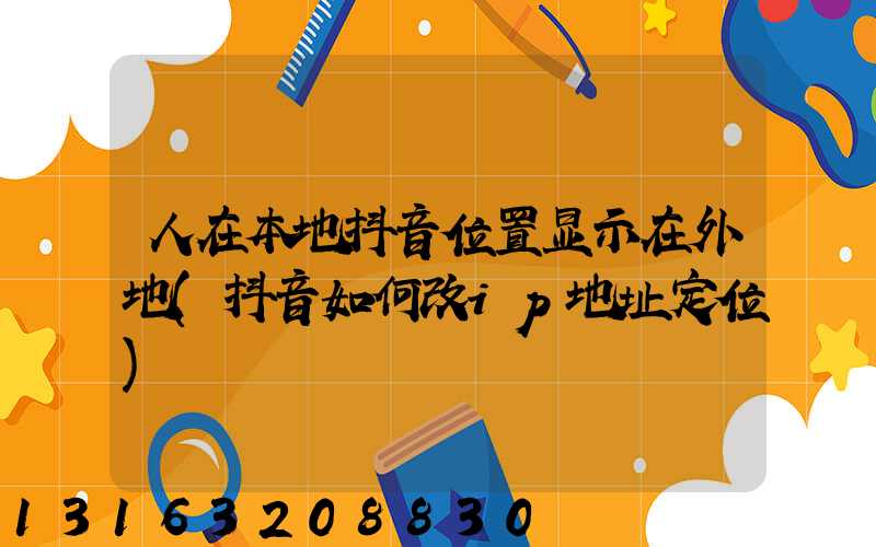 人在本地抖音位置显示在外地(抖音如何改ip地址定位)