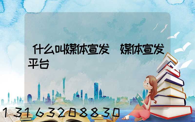 什么叫媒体宣发(媒体宣发平台)