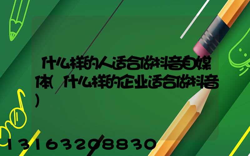 什么样的人适合做抖音自媒体(什么样的企业适合做抖音)