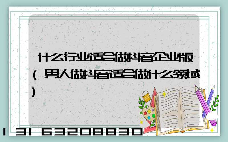 什么行业适合做抖音企业版(男人做抖音适合做什么领域)