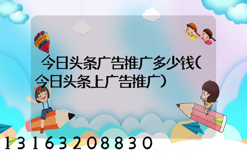 今日头条广告推广多少钱(今日头条上广告推广)