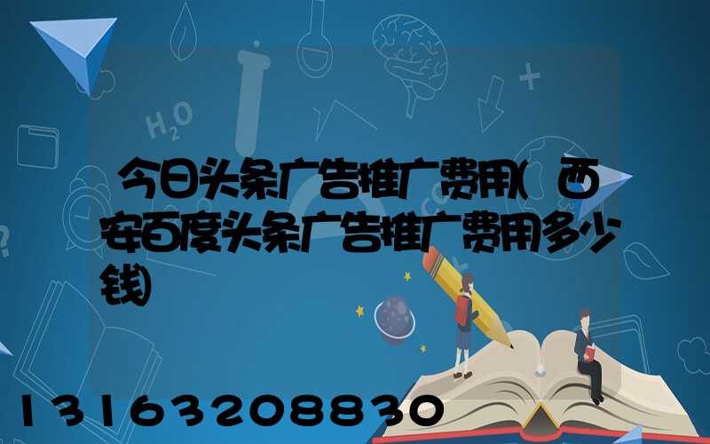 今日头条广告推广费用(西安百度头条广告推广费用多少钱)