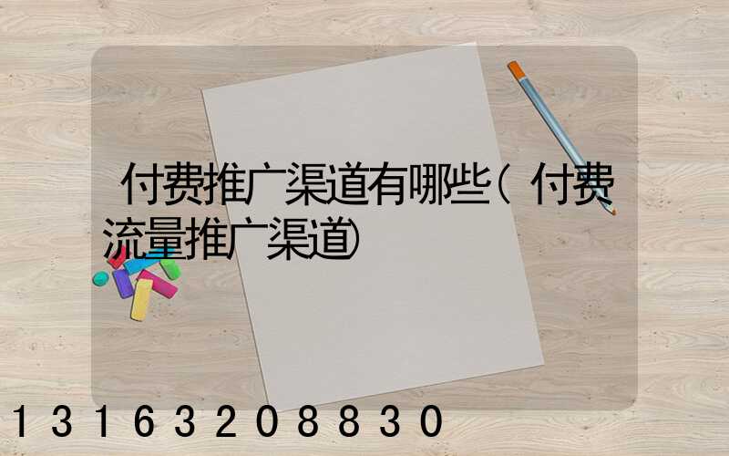 付费推广渠道有哪些(付费流量推广渠道)