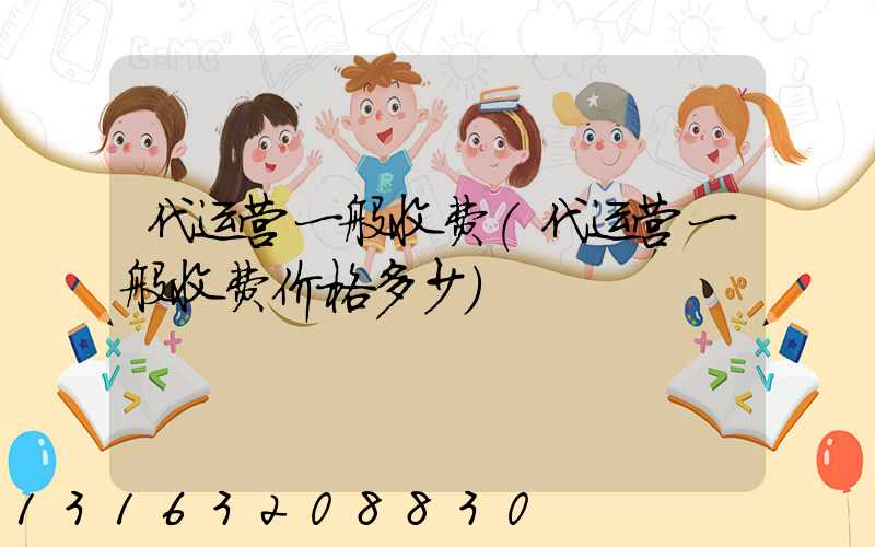 代运营一般收费(代运营一般收费价格多少)