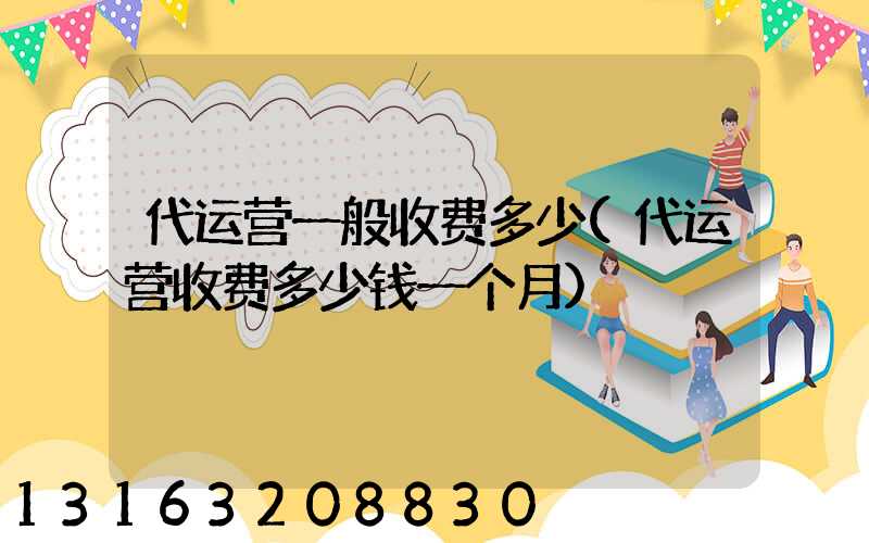 代运营一般收费多少(代运营收费多少钱一个月)