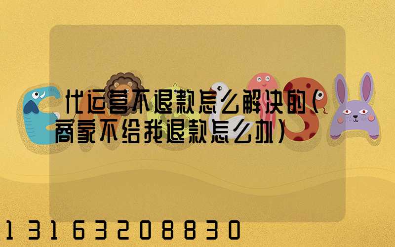 代运营不退款怎么解决的(商家不给我退款怎么办)