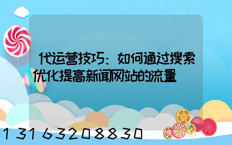 代运营技巧：如何通过搜索优化提高新闻网站的流量