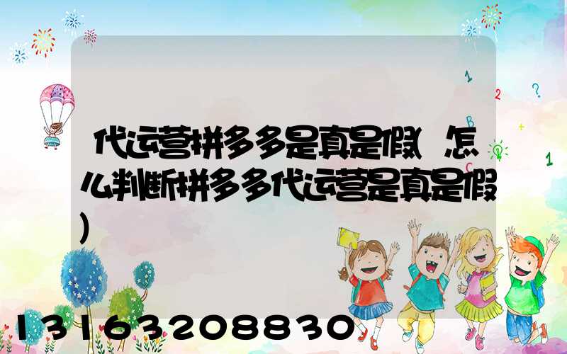 代运营拼多多是真是假(怎么判断拼多多代运营是真是假)