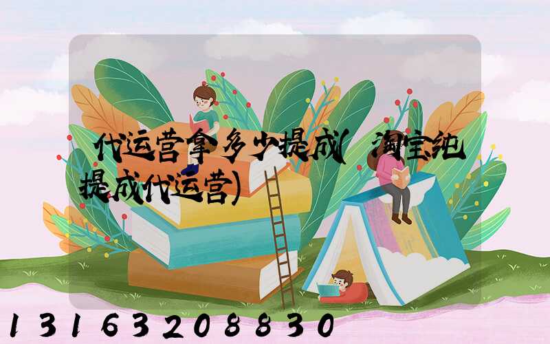 代运营拿多少提成(淘宝纯提成代运营)