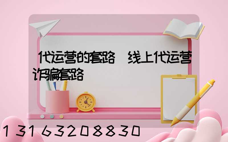 代运营的套路(线上代运营诈骗套路)
