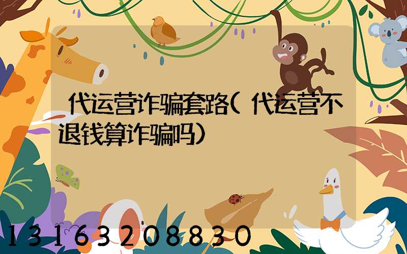 代运营诈骗套路(代运营不退钱算诈骗吗)
