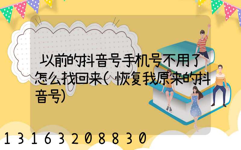 以前的抖音号手机号不用了怎么找回来(恢复我原来的抖音号)