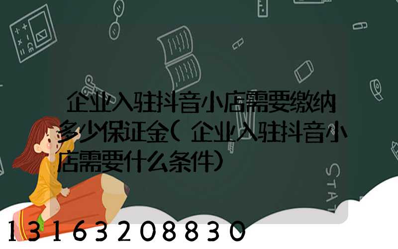 企业入驻抖音小店需要缴纳多少保证金(企业入驻抖音小店需要什么条件)