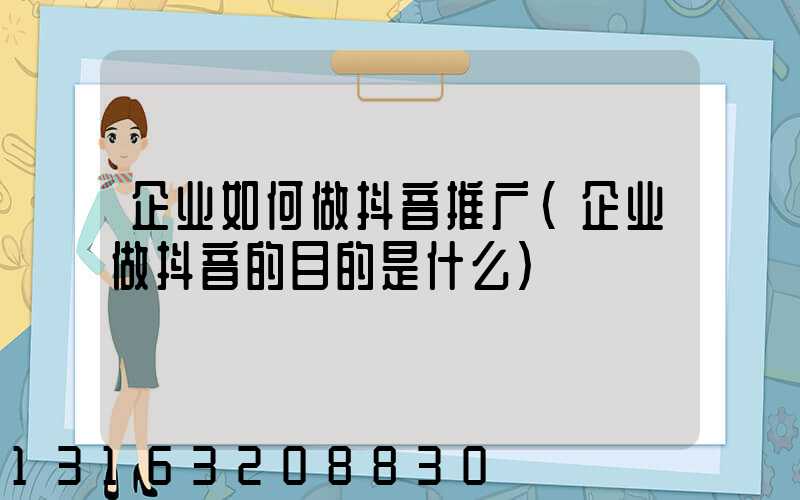 企业如何做抖音推广(企业做抖音的目的是什么)