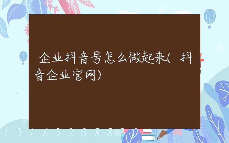 企业抖音号怎么做起来(抖音企业官网)