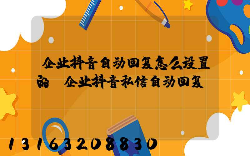 企业抖音自动回复怎么设置的(企业抖音私信自动回复)
