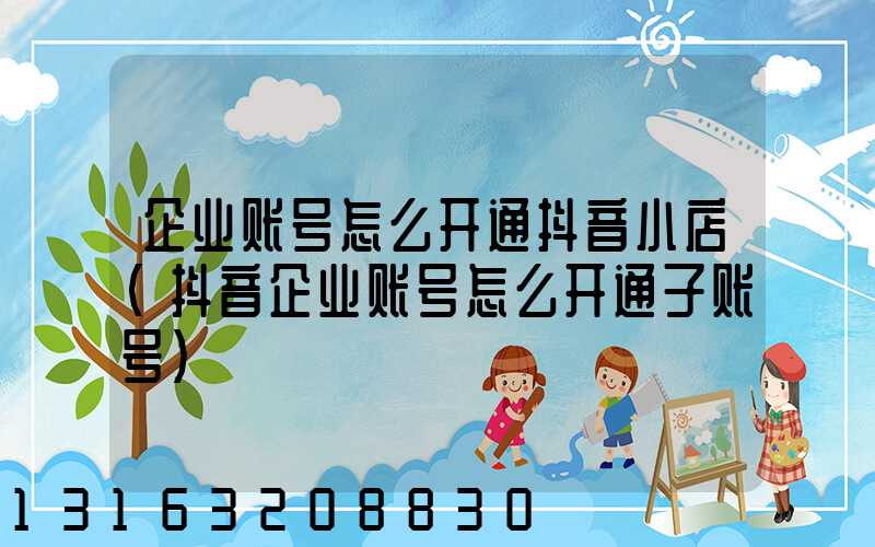企业账号怎么开通抖音小店(抖音企业账号怎么开通子账号)