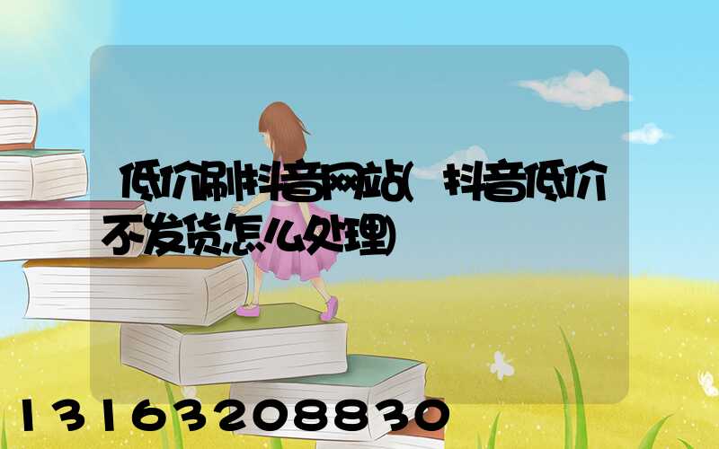 低价刷抖音网站(抖音低价不发货怎么处理)