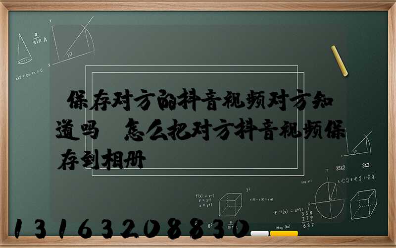 保存对方的抖音视频对方知道吗(怎么把对方抖音视频保存到相册)