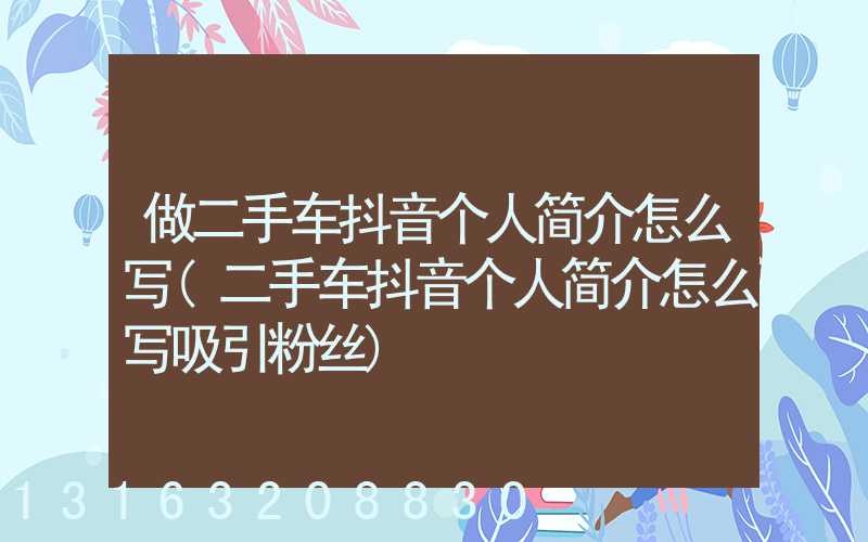 做二手车抖音个人简介怎么写(二手车抖音个人简介怎么写吸引粉丝)
