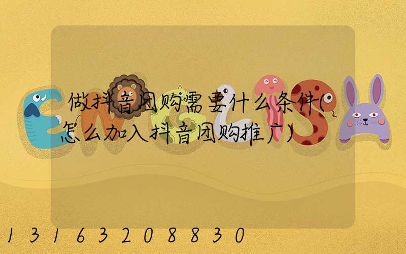 做抖音团购需要什么条件(怎么加入抖音团购推广)